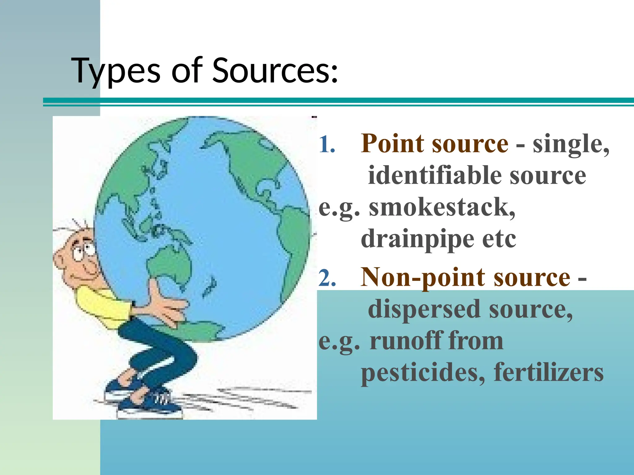 Types of Sources:
1. Point source - single,
identifiable source
e.g. smokestack,
drainpipe etc
2. Non-point source -
dispersed source,
e.g. runoff from
pesticides, fertilizers
 