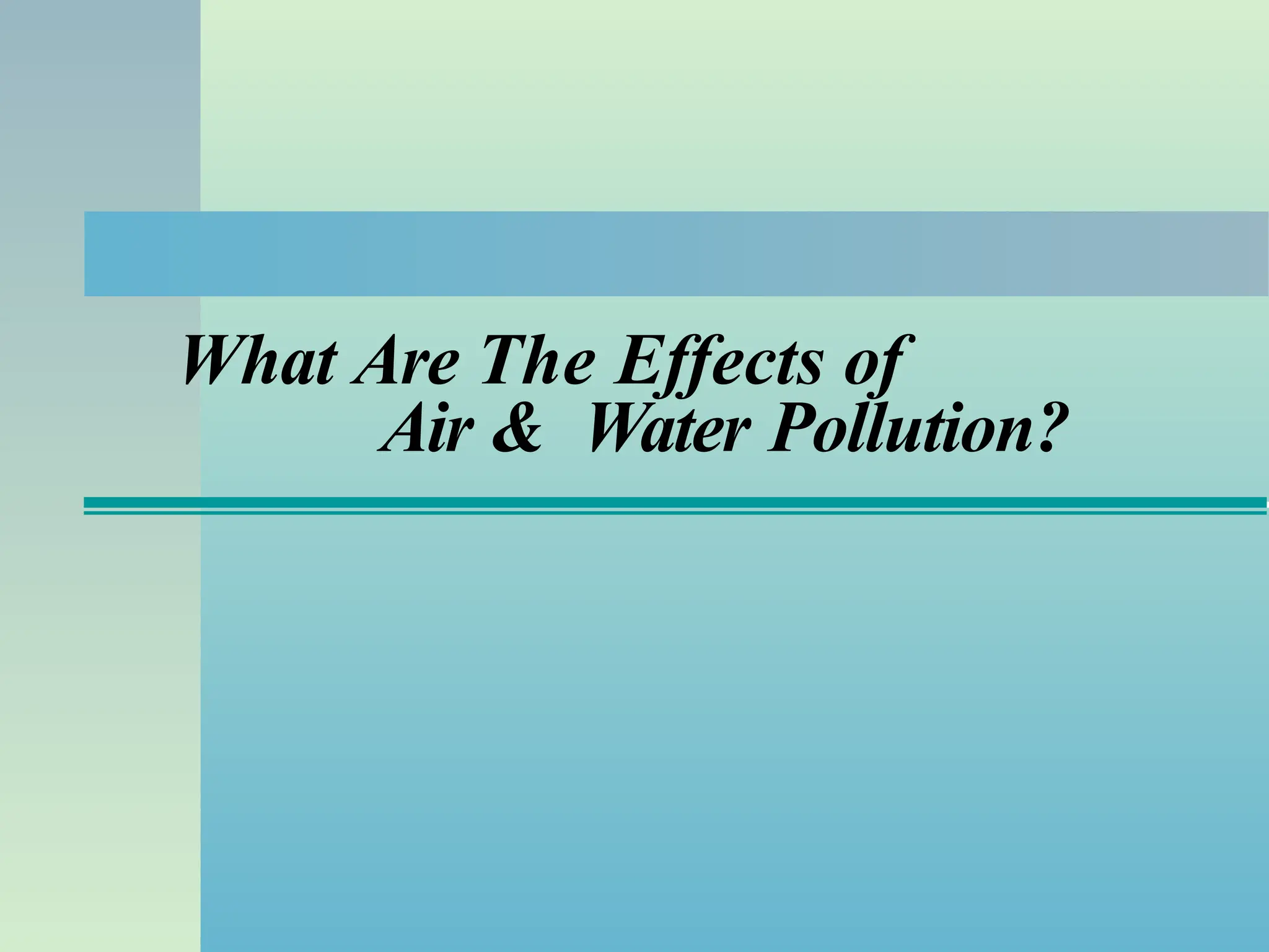 What Are The Effects of
Air & Water Pollution?
 