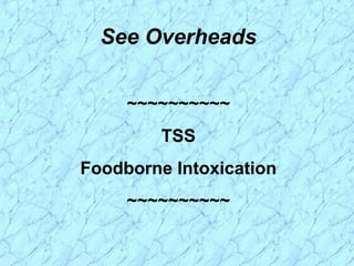 See Overheads
~~~~~~~~~~
TSS
Foodborne Intoxication
~~~~~~~~~~
 