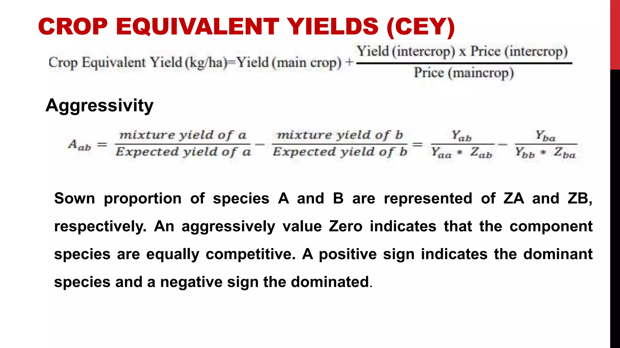 CROP EQUIVALENT YIELDS (CEY)
Aggressivity
Sown proportion of species A and B are represented of ZA and ZB,
respectively. An aggressively value Zero indicates that the component
species are equally competitive. A positive sign indicates the dominant
species and a negative sign the dominated.
 