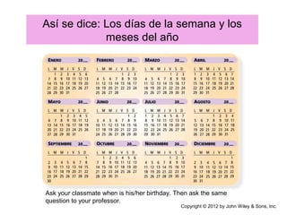 Así se dice: Los días de la semana y los
meses del año
Ask your classmate when is his/her birthday. Then ask the same
question to your professor.
Copyright © 2012 by John Wiley & Sons, Inc.
 
