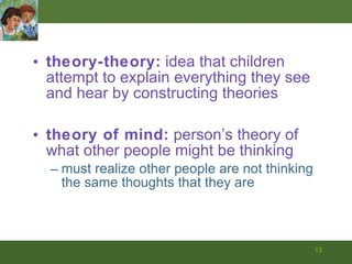 theory-theory:  idea that children attempt to explain everything they see and hear by constructing theories theory of mind:  person’s theory of what other people might be thinking must realize other people are not thinking the same thoughts that they are  