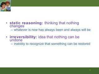 static reasoning:  thinking that nothing changes whatever is now has always been and always will be irreversibility:  idea that nothing can be undone  inability to recognize that something can be restored 