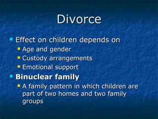 Divorce


Effect on children depends on






Age and gender
Custody arrangements
Emotional support

Binuclear family


A family pattern in which children are
part of two homes and two family
groups

 