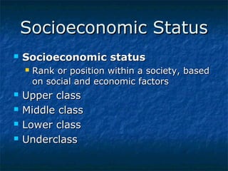 Socioeconomic Status


Socioeconomic status







Rank or position within a society, based
on social and economic factors

Upper class
Middle class
Lower class
Underclass

 