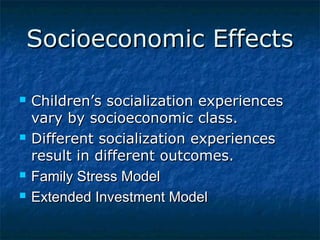Socioeconomic Effects







Children’s socialization experiences
vary by socioeconomic class.
Different socialization experiences
result in different outcomes.
Family Stress Model
Extended Investment Model

 