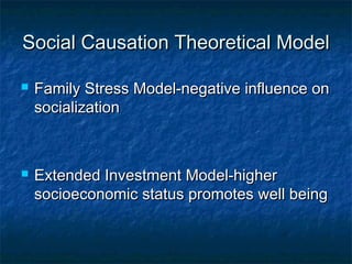 Social Causation Theoretical Model




Family Stress Model-negative influence on
socialization

Extended Investment Model-higher
socioeconomic status promotes well being

 