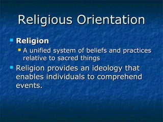 Religious Orientation


Religion




A unified system of beliefs and practices
relative to sacred things

Religion provides an ideology that
enables individuals to comprehend
events.

 