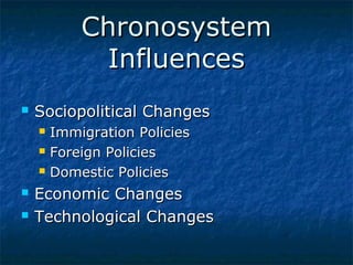 Chronosystem
Influences


Sociopolitical Changes







Immigration Policies
Foreign Policies
Domestic Policies

Economic Changes
Technological Changes

 