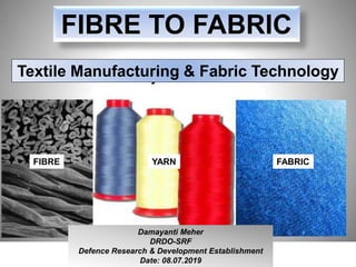 FIBRE TO FABRIC
FIBRE YARN FABRIC
Damayanti Meher
DRDO-SRF
Defence Research & Development Establishment
Date: 08.07.2019
Textile Manufacturing & Fabric Technology
 