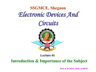 SSGMCE, Shegaon
Electronic Devices And
Circuits
Lecture 01
Introduction & Importance of the Subject
Prof. A. N. Dolas, Dept. of E&TC
 