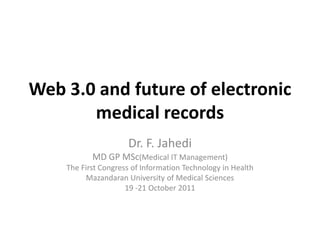 Web 3.0 and future of electronic
       medical records
                     Dr. F. Jahedi
           MD GP MSc(Medical IT Management)
    The First Congress of Information Technology in Health
         Mazandaran University of Medical Sciences
                     19 -21 October 2011
 