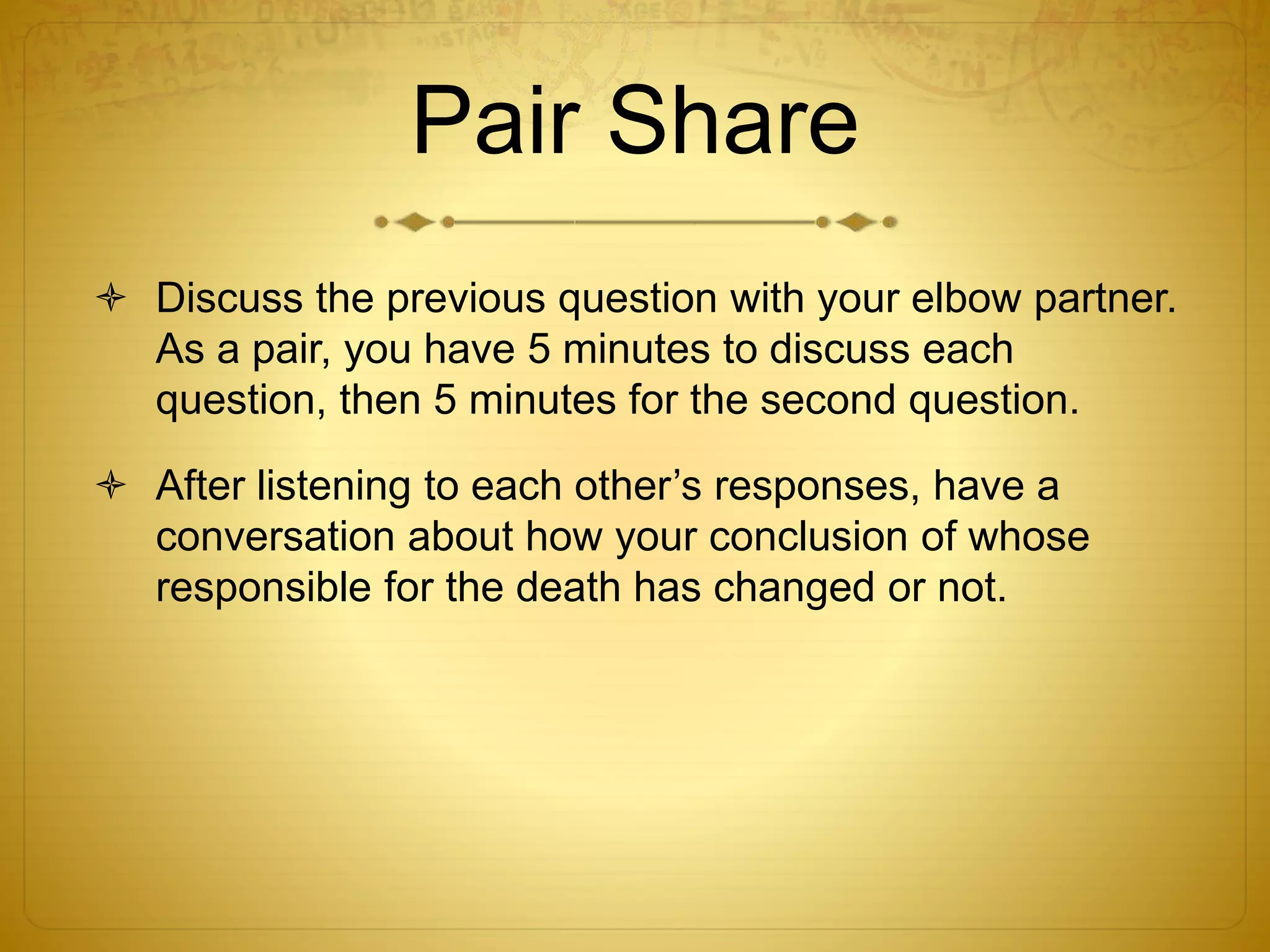 Pair Share
 Discuss the previous question with your elbow partner.
As a pair, you have 5 minutes to discuss each
question, then 5 minutes for the second question.
 After listening to each other’s responses, have a
conversation about how your conclusion of whose
responsible for the death has changed or not.
 