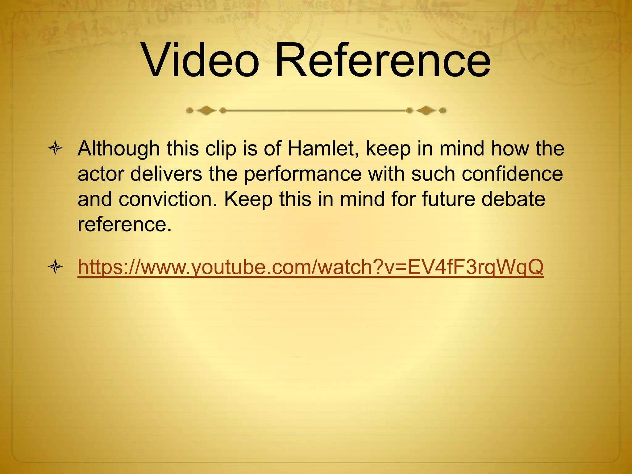 Video Reference
 Although this clip is of Hamlet, keep in mind how the
actor delivers the performance with such confidence
and conviction. Keep this in mind for future debate
reference.
 https://www.youtube.com/watch?v=EV4fF3rqWqQ
 