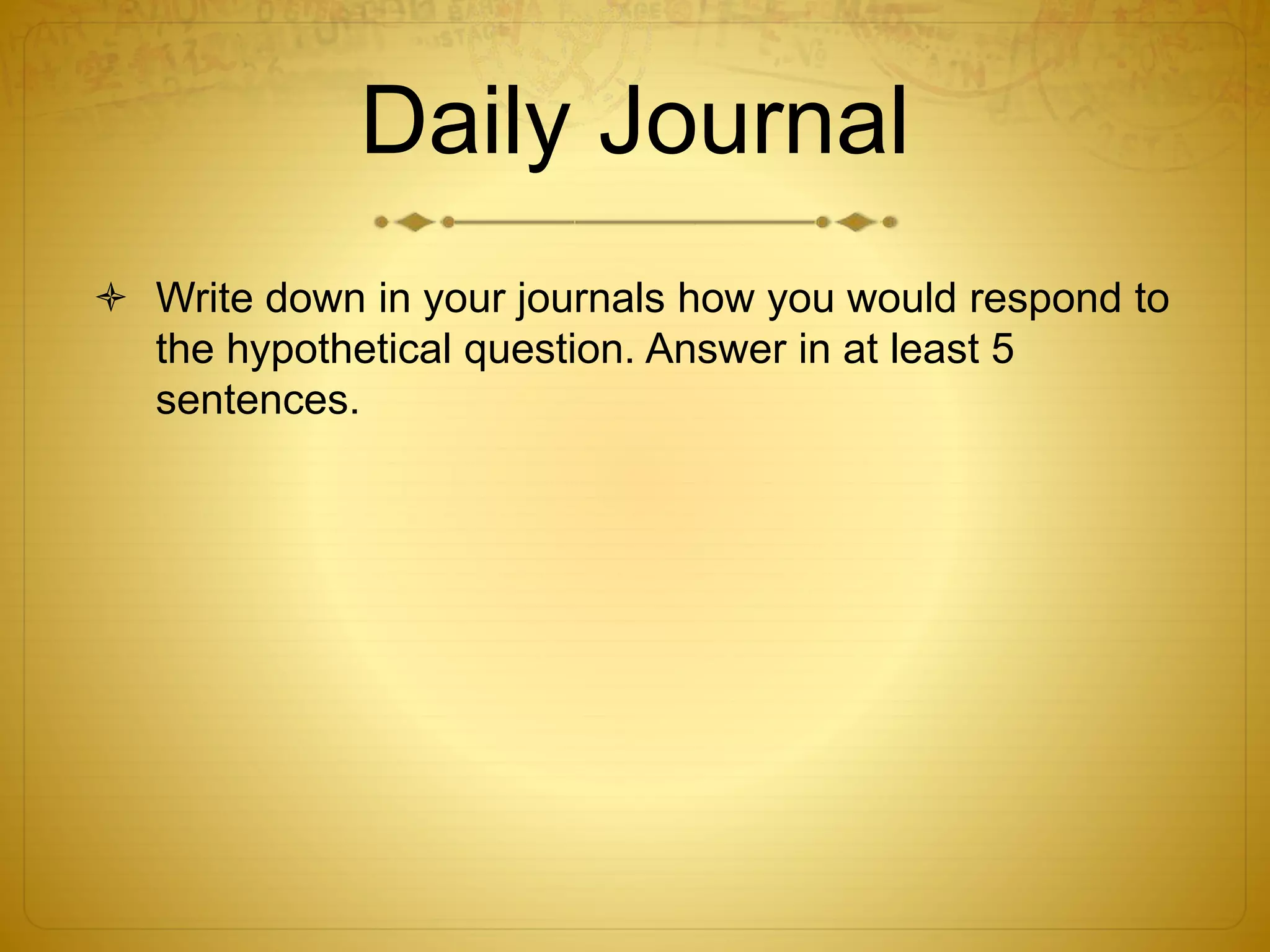 Daily Journal
 Write down in your journals how you would respond to
the hypothetical question. Answer in at least 5
sentences.
 