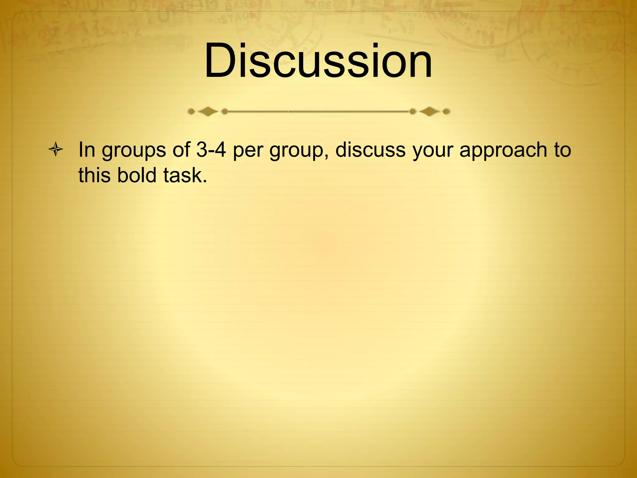 Discussion
 In groups of 3-4 per group, discuss your approach to
this bold task.
 