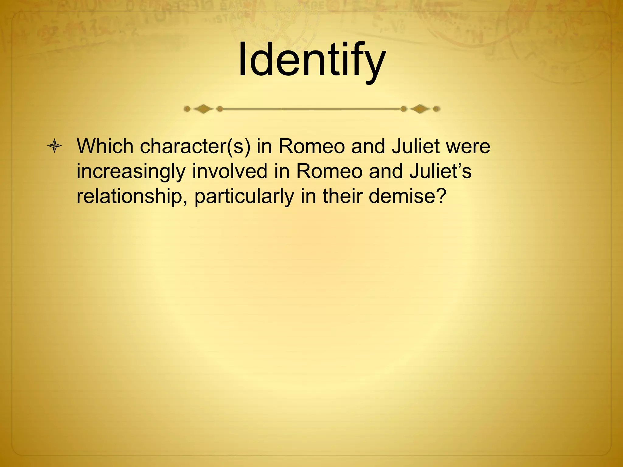 Identify
 Which character(s) in Romeo and Juliet were
increasingly involved in Romeo and Juliet’s
relationship, particularly in their demise?
 