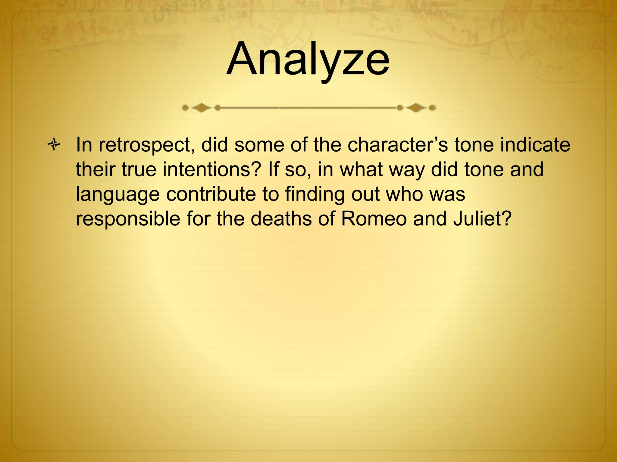 Analyze
 In retrospect, did some of the character’s tone indicate
their true intentions? If so, in what way did tone and
language contribute to finding out who was
responsible for the deaths of Romeo and Juliet?
 
