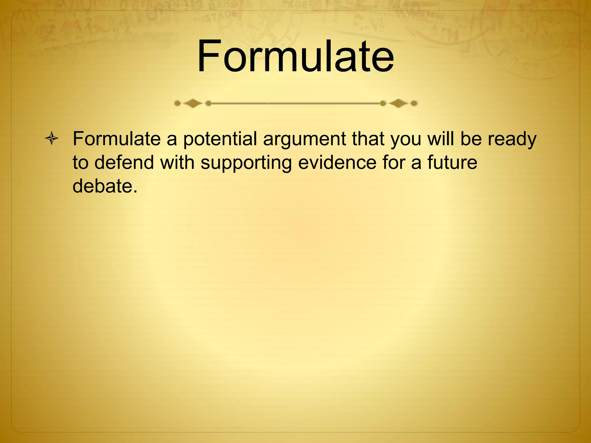 Formulate
 Formulate a potential argument that you will be ready
to defend with supporting evidence for a future
debate.
 