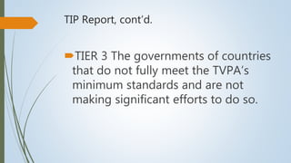 TIP Report, cont’d.
TIER 3 The governments of countries
that do not fully meet the TVPA’s
minimum standards and are not
making significant efforts to do so.
 