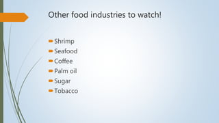 Other food industries to watch!
Shrimp
Seafood
Coffee
Palm oil
Sugar
Tobacco
 