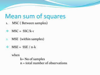 Mean sum of squares
1. MSC ( Between samples)
 MSC = SSC/k-1
2. MSE (within samples)
 MSE = SSE / n-k
when
k= No of samples
n = total number of observations
 