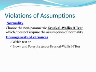 Violations of Assumptions
Normality
Choose the non-parametric Kruskal-Wallis H Test
which does not require the assumption of normality.
Homogeneity of variances
 Welch test or
 Brown and Forsythe test or Kruskal-Wallis H Test
 