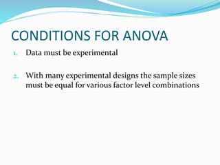 CONDITIONS FOR ANOVA
1. Data must be experimental
2. With many experimental designs the sample sizes
must be equal for various factor level combinations
 