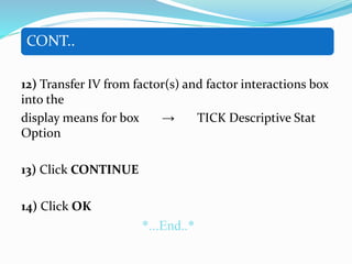CONT..
12) Transfer IV from factor(s) and factor interactions box
into the
display means for box → TICK Descriptive Stat
Option
13) Click CONTINUE
14) Click OK
*...End..*
 