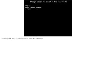 Design Based Research in the real world
Stage 1:
Identify a product to design
or improve
Example of DBR in non educational context - traffic flow and calming
 