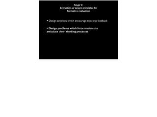 Stage V:
Extraction of design principles for
formative evaluation
• Design activities which encourage two-way feedback
• Design problems which force students to
articulate their thinking processes
 