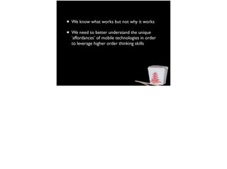 • We know what works but not why it works
• We need to better understand the unique
‘affordances’ of mobile technologies in order
to leverage higher order thinking skills
 