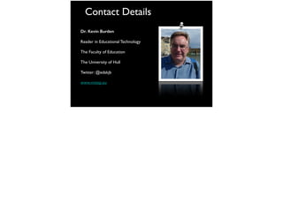 Contact Details
Dr. Kevin Burden
Reader in Educational Technology
The Faculty of Education
The University of Hull
Twitter: @edskjb
www.mttep.eu
 