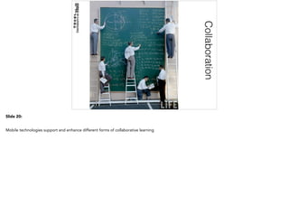 Collaboration
Slide 20:
Mobile technologies support and enhance different forms of collaborative learning
 