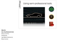 Using semi-professional tools
Slide 25:
Use of professional tools
Wind tunnel Pro
Oscilliscope
Ligh Meters (Solmetrics)
Blood monitor
 