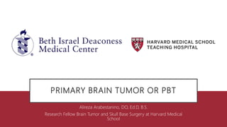 PRIMARY BRAIN TUMOR OR PBT
Alireza Arabestanino, DO, Ed.D, B.S.
Research Fellow Brain Tumor and Skull Base Surgery at Harvard Medical
School
 