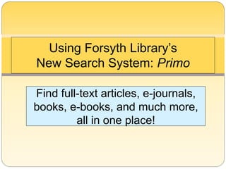 Find full-text articles, e-journals,
books, e-books, and much more,
all in one place!
Using Forsyth Library’s
New Search System: Primo
 