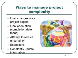5
Ways to manage project
complexity
 Limit changes once
project begins
 Goal orientation
(completion date
focus)
 Attem...