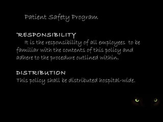 PATIENT SAFETY PROGRAM




   Patient Safety Program

•RESPONSIBILITY
  It is the responsibility of all employees to be
familiar with the contents of this policy and
adhere to the procedure outlined within.

DISTRIBUTION
This policy shall be distributed hospital-wide.
•FILING INSTRUCTIONS
 
