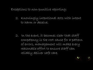 Exceptions to non-punitive reporting:

   2. Knowingly intentional acts with intent
      to harm or deceive.


   2. In the event, it becomes clear that staff
      competency is the root cause for a pattern
      of errors, management will make every
      reasonable effort to ensure staff can
      reliably deliver safe care.
 
