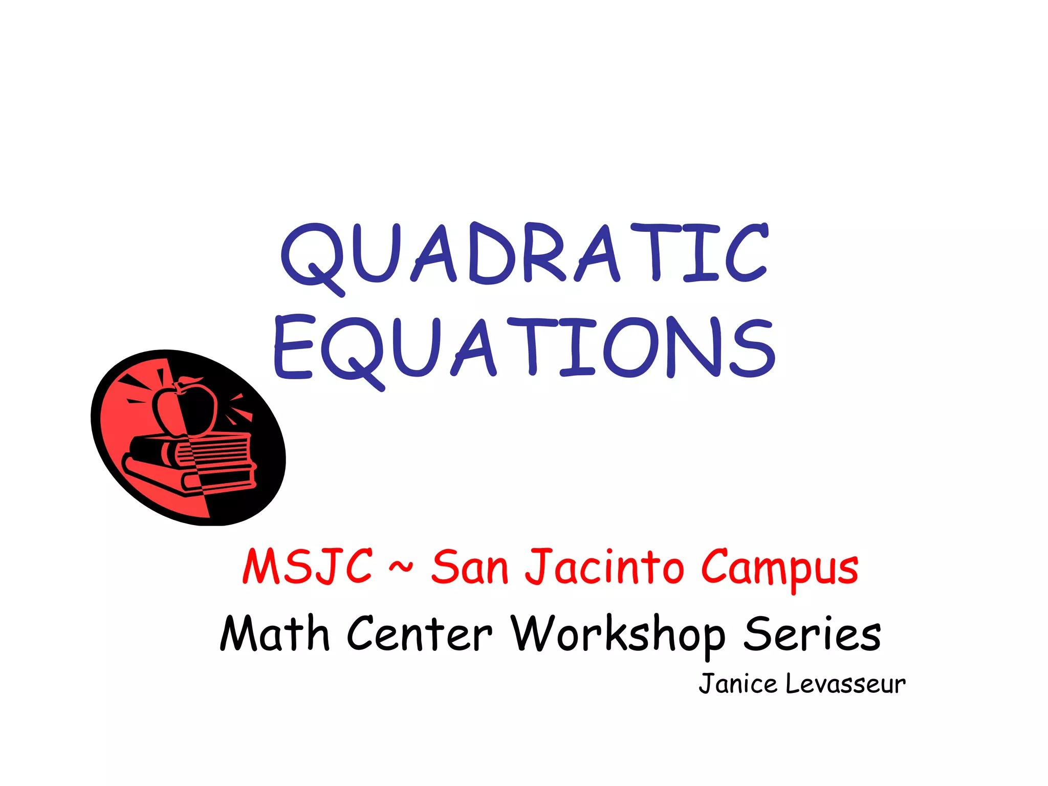 QUADRATIC 
EQUATIONS 
MSJC ~ San Jacinto Campus 
Math Center Workshop Series 
Janice Levasseur 
 