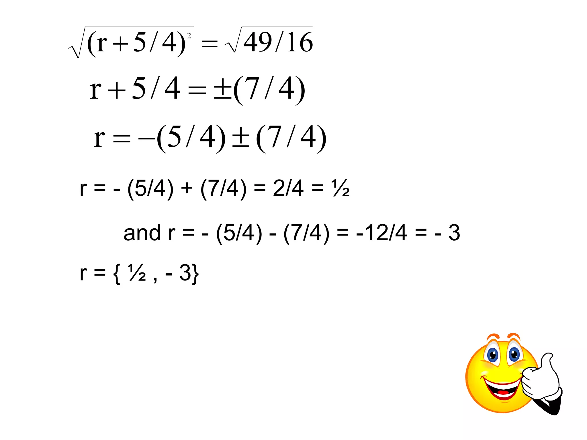 (r 5/ 4) 49/16 2   
r  5/ 4  (7/ 4) 
r  (5/ 4)  (7/ 4) 
r = - (5/4) + (7/4) = 2/4 = ½ 
and r = - (5/4) - (7/4) = -12/4 = - 3 
r = { ½ , - 3} 
 