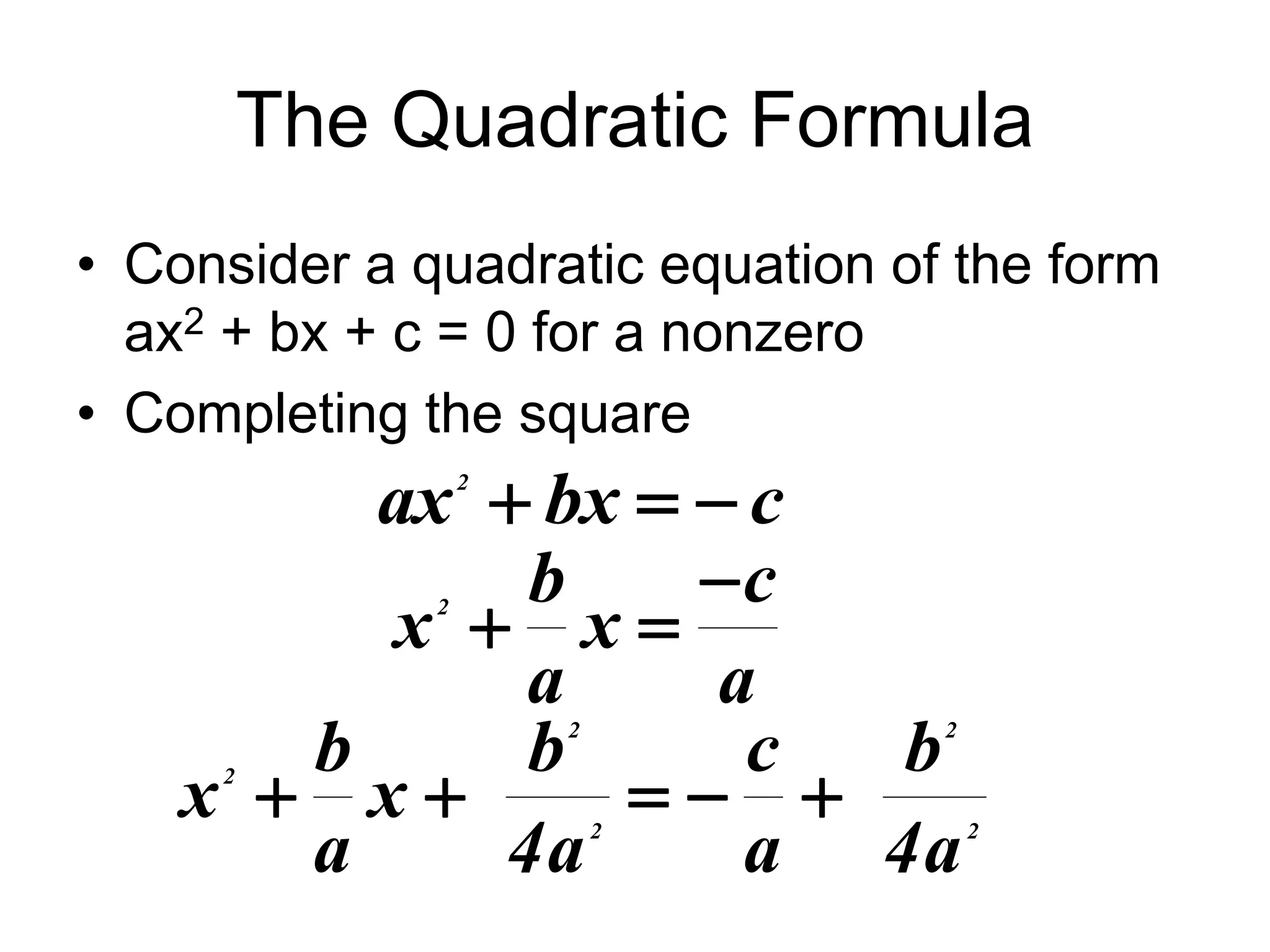 The Quadratic Formula 
• Consider a quadratic equation of the form 
ax2 + bx + c = 0 for a nonzero 
• Completing the square 
ax2  bx   c 
 
b c 
x 2  x 
 
a a 
b b c b 
2 2 
2 
     
2 2 
x x 
a 4a a 4a 
 