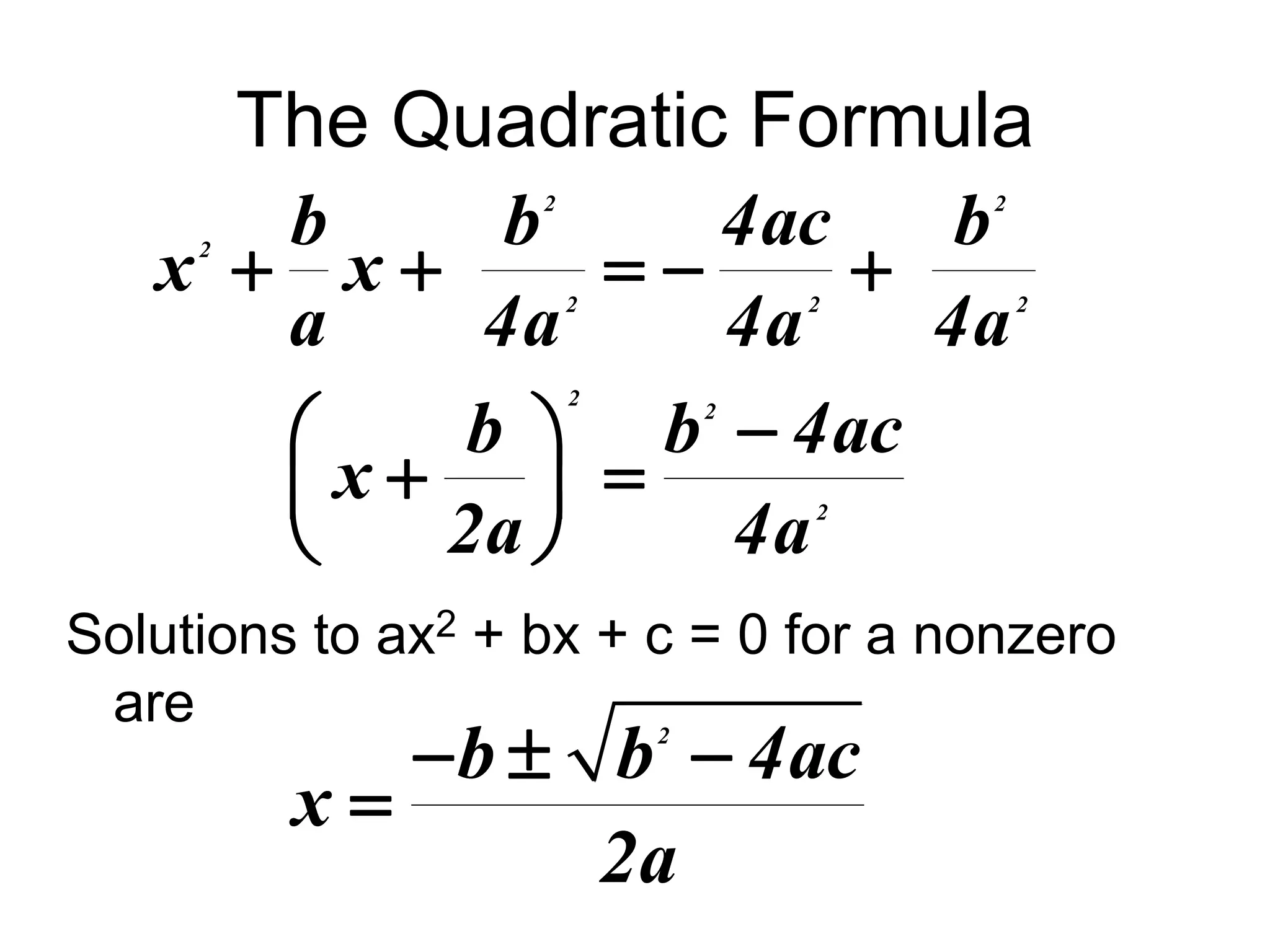 The Quadratic Formula 
b b 4ac b 
2 2 
     
2 
   
    
  
b b 2 
4ac 
2 
x 
2a 4a 
Solutions to ax2 + bx + c = 0 for a nonzero 
are 
   
 
2 b b 4ac 
x 
2a 
2 
2 2 2 
x x 
a 4a 4a 4a 
 