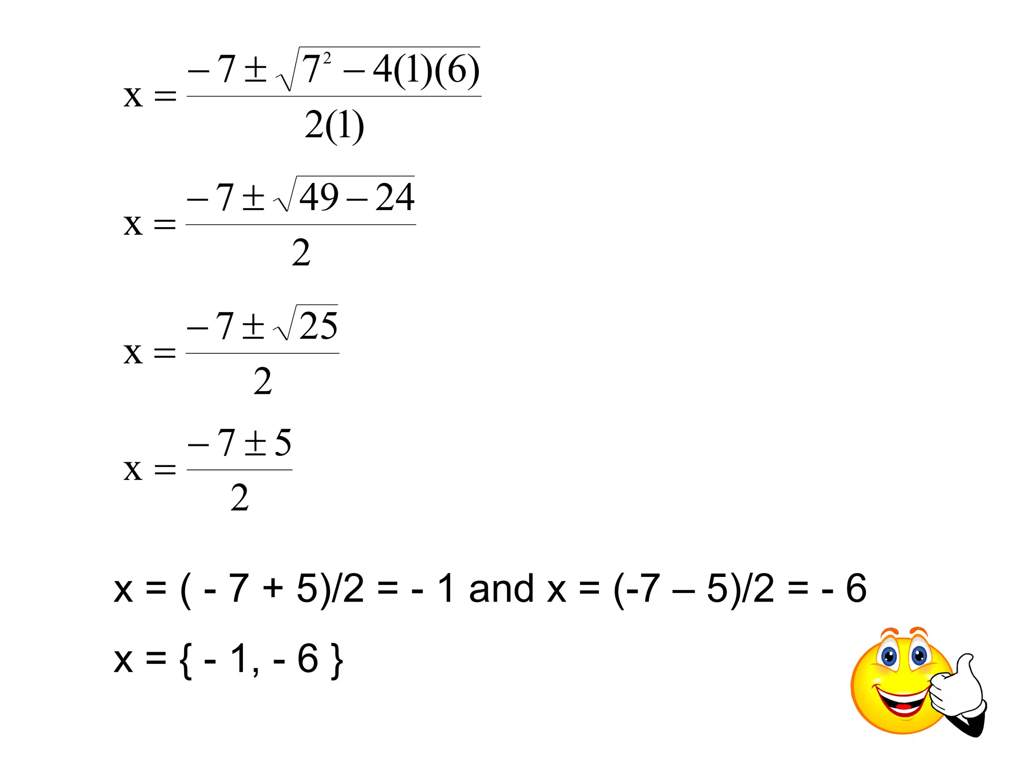 7 7 4(1)(6) 
2(1) 
x 
2    
 
7 49 24 
2 
x 
   
 
7 25 
2 
x 
  
 
7 5 
2 
x 
  
 
x = ( - 7 + 5)/2 = - 1 and x = (-7 – 5)/2 = - 6 
x = { - 1, - 6 } 
 