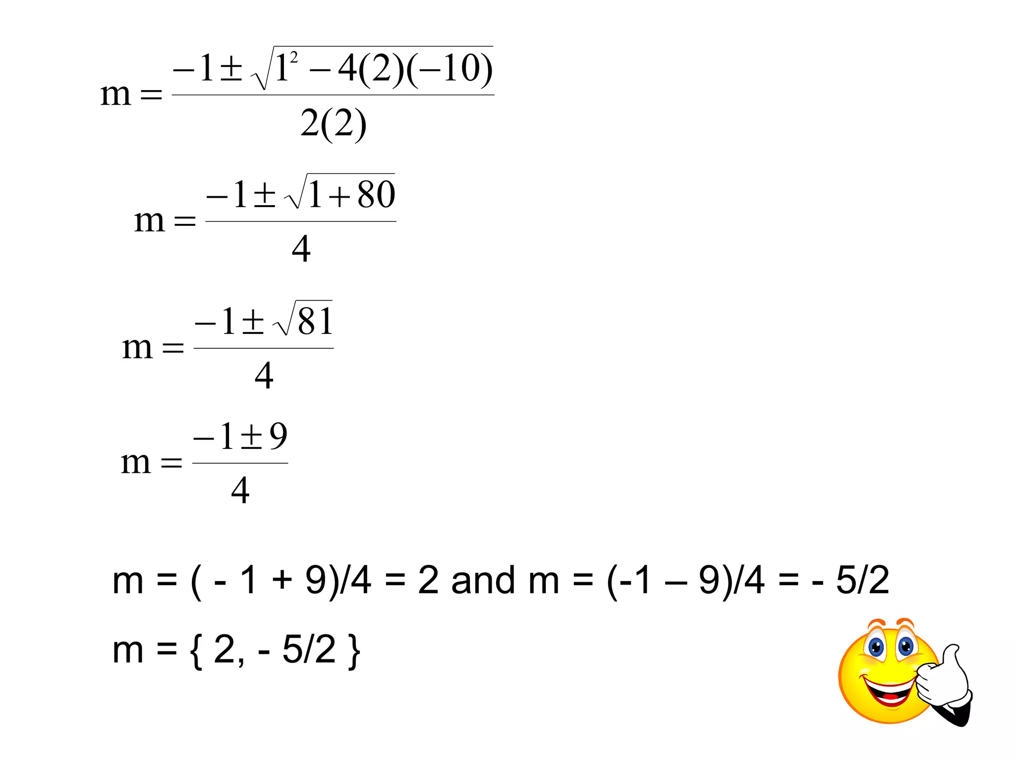1 1 4(2)( 10) 
2(2) 
m 
2     
 
1 1 80 
4 
m 
   
 
1 81 
4 
m 
  
 
1 9 
4 
m 
  
 
m = ( - 1 + 9)/4 = 2 and m = (-1 – 9)/4 = - 5/2 
m = { 2, - 5/2 } 
 