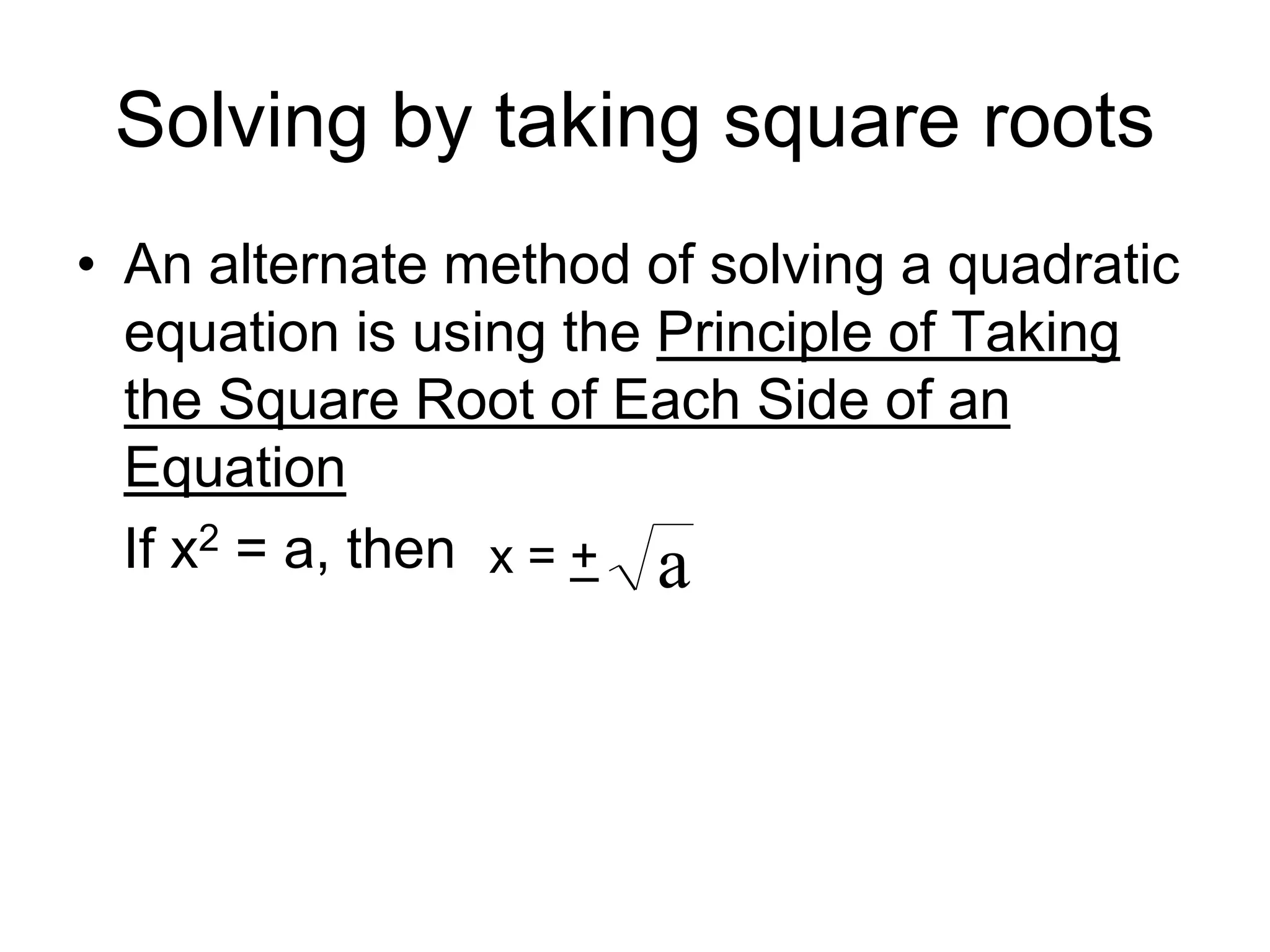 Solving by taking square roots 
• An alternate method of solving a quadratic 
equation is using the Principle of Taking 
the Square Root of Each Side of an 
Equation 
If x2 = a, then x = + a 
 