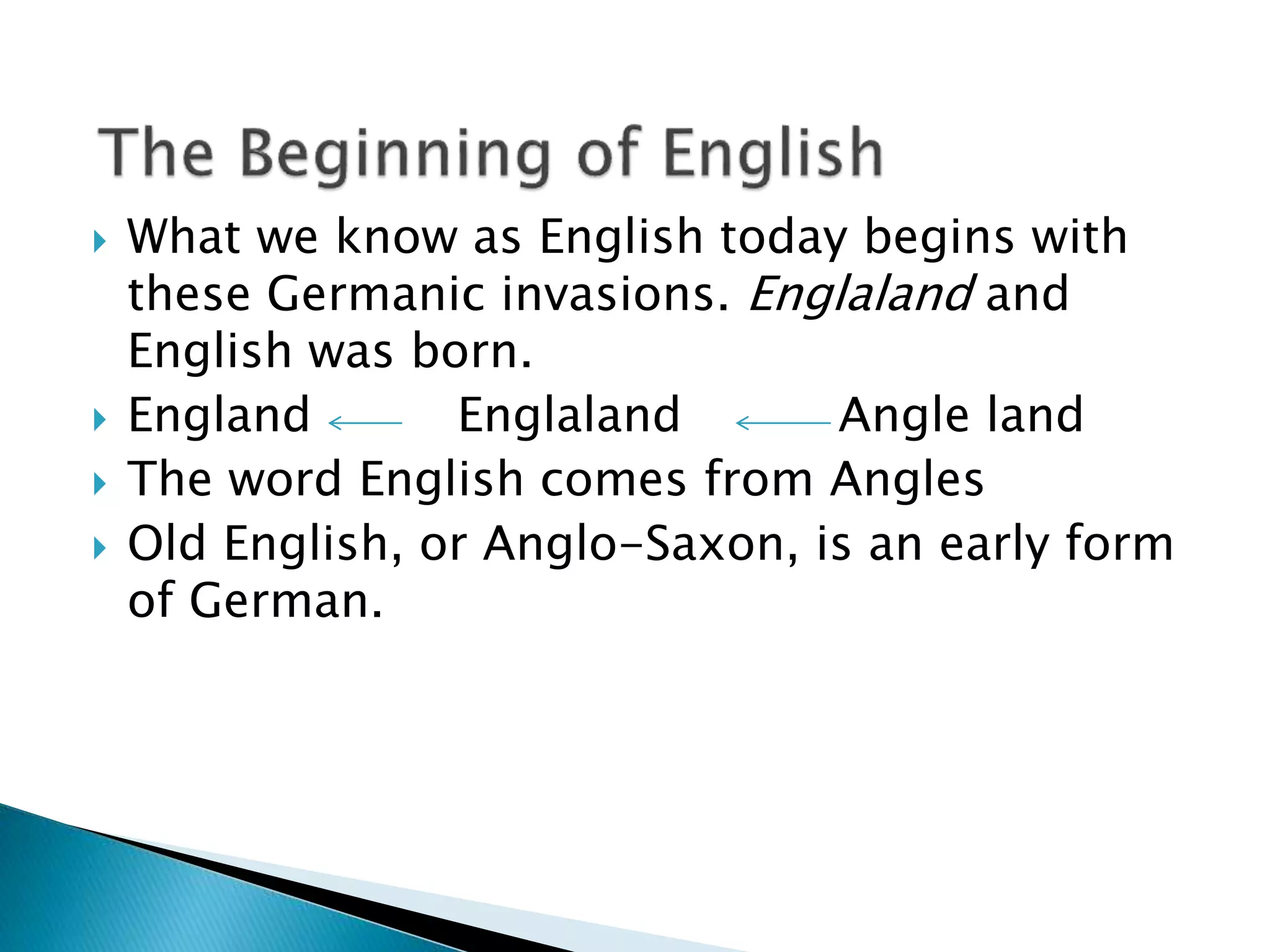  What we know as English today begins with
these Germanic invasions. Englaland and
English was born.
 England Englaland Angle land
 The word English comes from Angles
 Old English, or Anglo-Saxon, is an early form
of German.
 