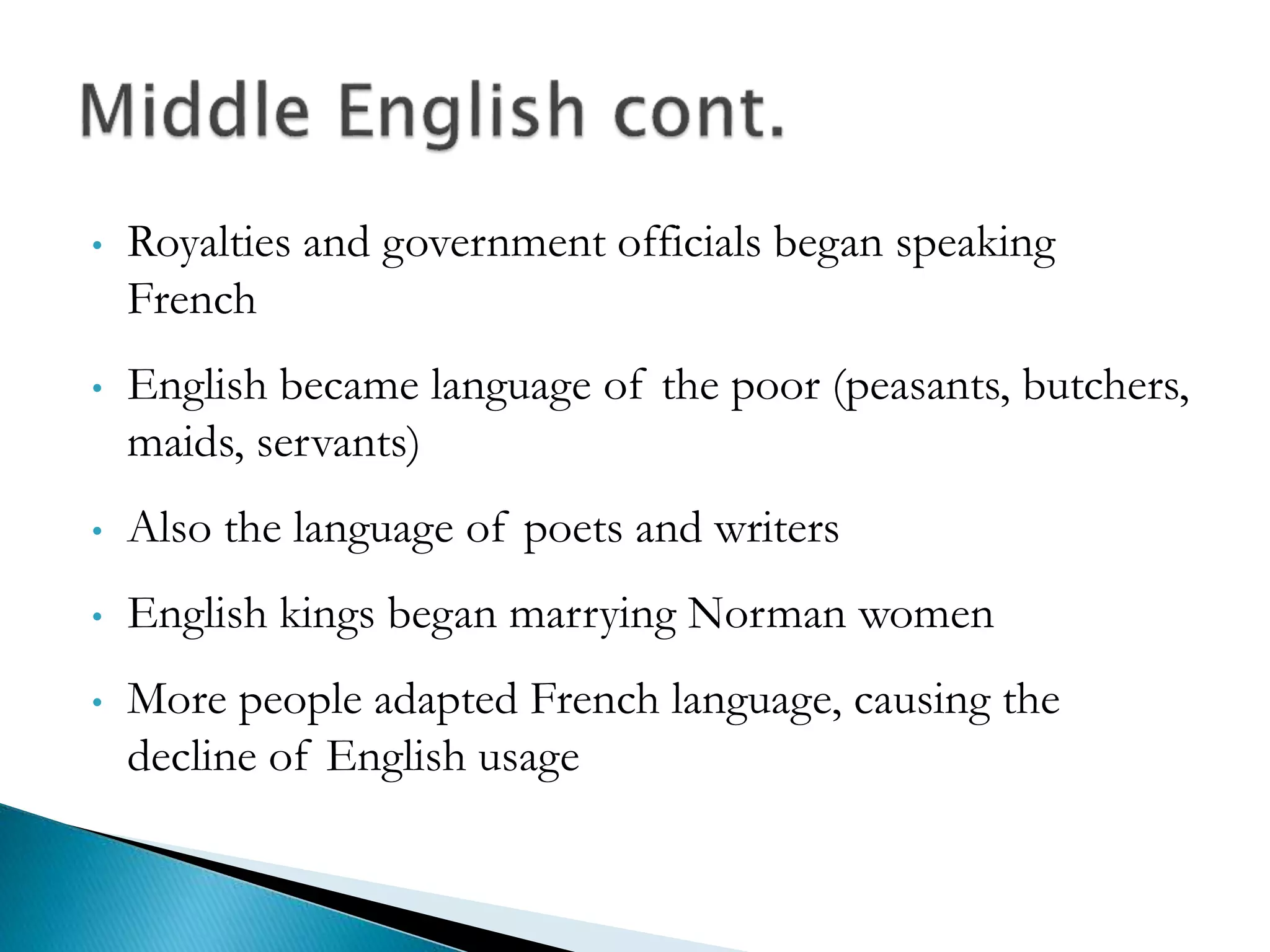 • Royalties and government officials began speaking
French
• English became language of the poor (peasants, butchers,
maids, servants)
• Also the language of poets and writers
• English kings began marrying Norman women
• More people adapted French language, causing the
decline of English usage
 