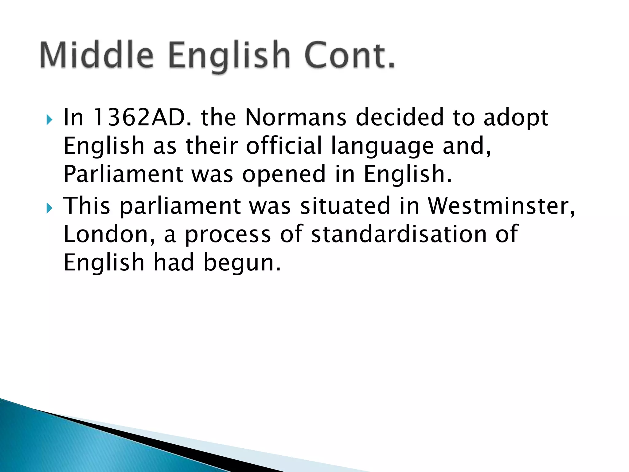  In 1362AD. the Normans decided to adopt
English as their official language and,
Parliament was opened in English.
 This parliament was situated in Westminster,
London, a process of standardisation of
English had begun.
 